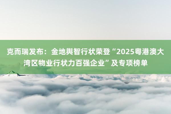 克而瑞发布：金地舆智行状荣登“2025粤港澳大湾区物业行状力百强企业”及专项榜单